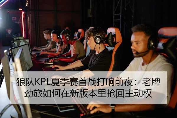狼队KPL夏季赛首战打响前夜：老牌劲旅如何在新版本里抢回主动权